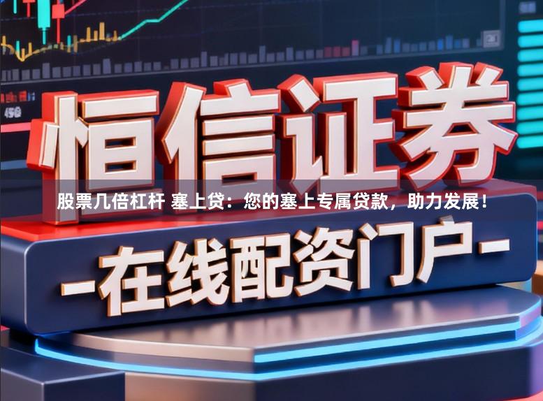 股票几倍杠杆 塞上贷：您的塞上专属贷款，助力发展！