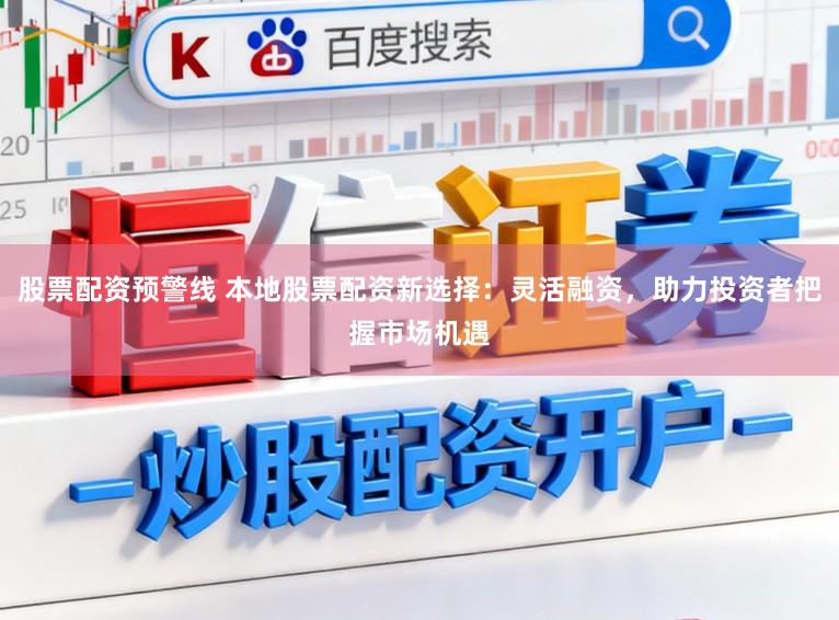 股票配资预警线 本地股票配资新选择：灵活融资，助力投资者把握市场机遇
