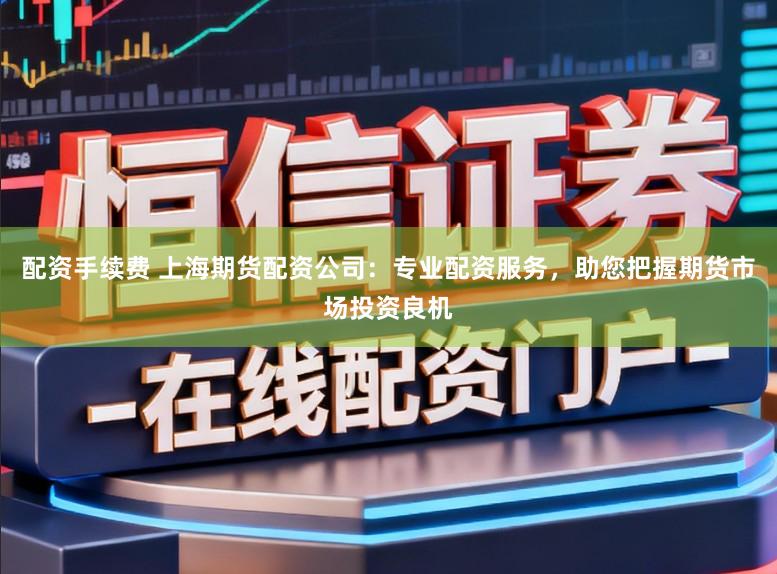 配资手续费 上海期货配资公司：专业配资服务，助您把握期货市场投资良机