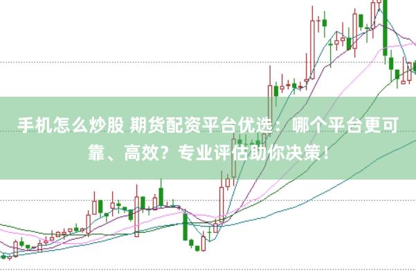 手机怎么炒股 期货配资平台优选：哪个平台更可靠、高效？专业评估助你决策！