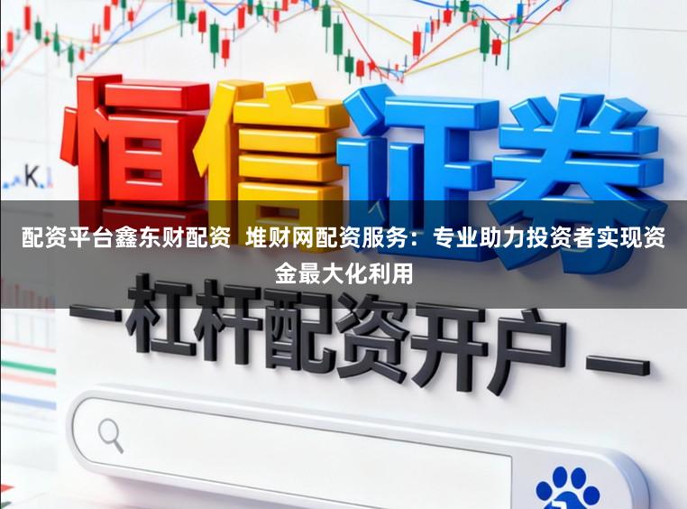 配资平台鑫东财配资  堆财网配资服务：专业助力投资者实现资金最大化利用