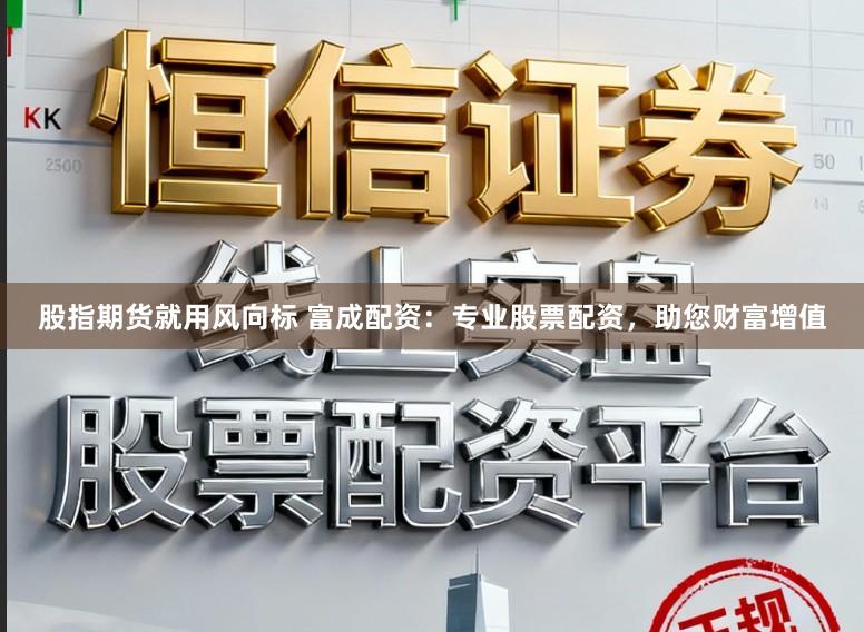 股指期货就用风向标 富成配资：专业股票配资，助您财富增值
