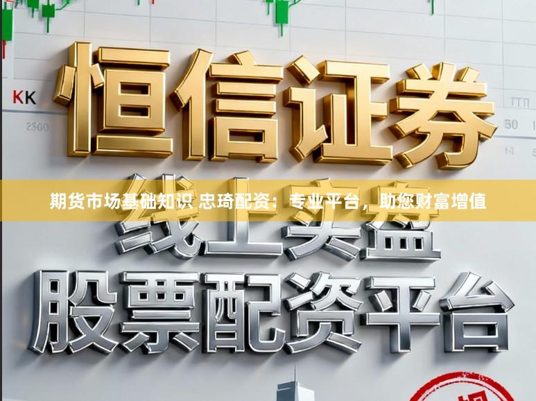 期货市场基础知识 忠琦配资：专业平台，助您财富增值