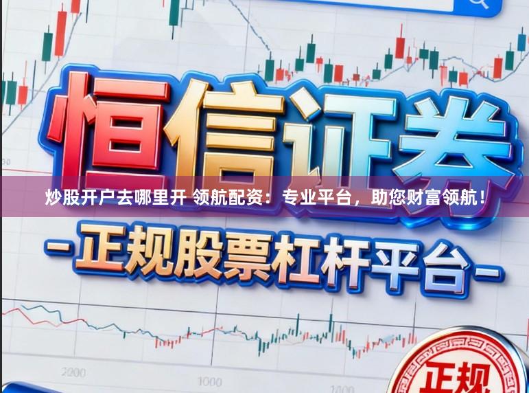 炒股开户去哪里开 领航配资：专业平台，助您财富领航！