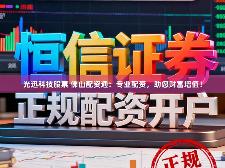 光迅科技股票 佛山配资通：专业配资，助您财富增值！