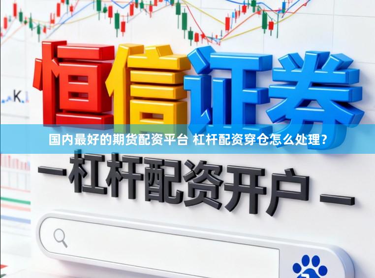 国内最好的期货配资平台 杠杆配资穿仓怎么处理？