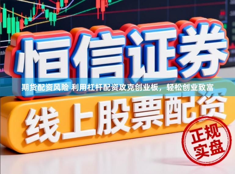 期货配资风险 利用杠杆配资攻克创业板，轻松创业致富