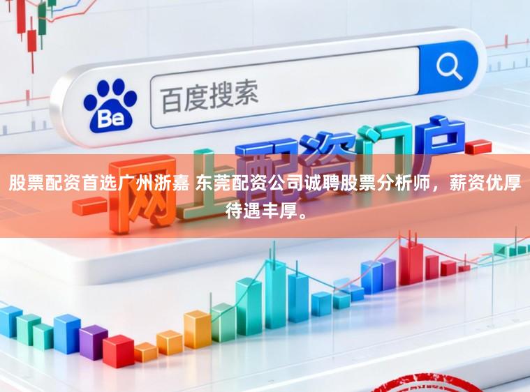 股票配资首选广州浙嘉 东莞配资公司诚聘股票分析师，薪资优厚待遇丰厚。