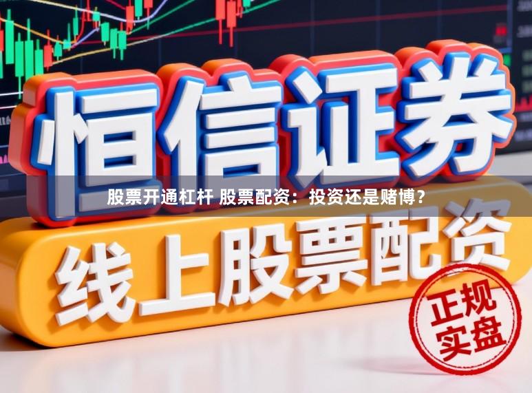 股票开通杠杆 股票配资：投资还是赌博？