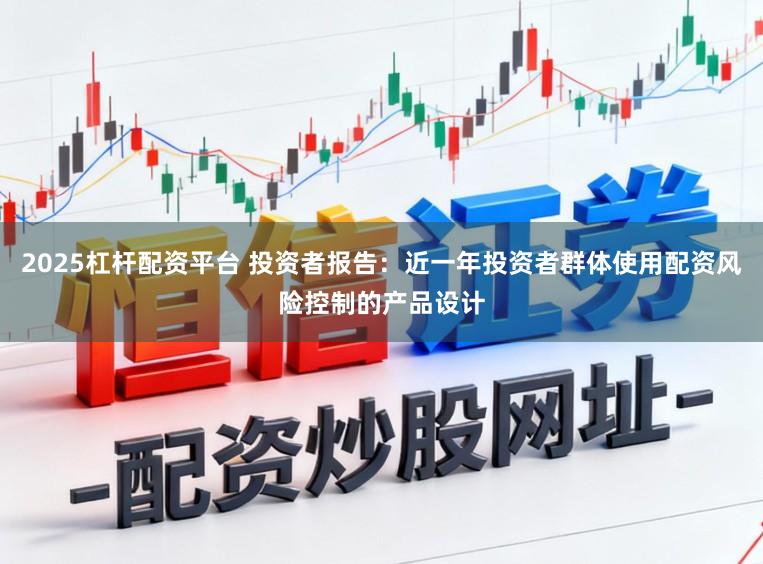 2025杠杆配资平台 投资者报告：近一年投资者群体使用配资风险控制的产品设计