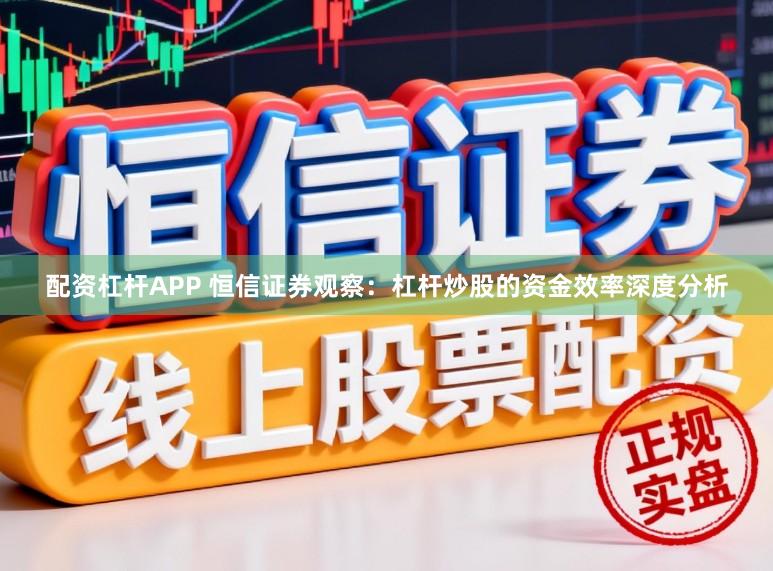 配资杠杆APP 恒信证券观察：杠杆炒股的资金效率深度分析
