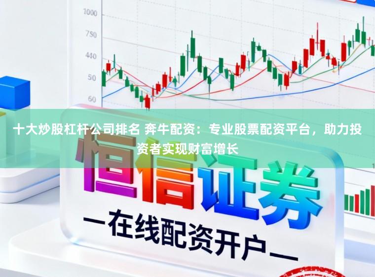 十大炒股杠杆公司排名 奔牛配资：专业股票配资平台，助力投资者实现财富增长