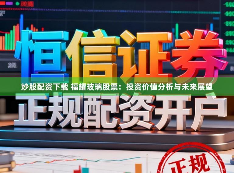 炒股配资下载 福耀玻璃股票：投资价值分析与未来展望