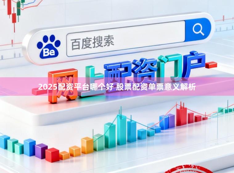 2025配资平台哪个好 股票配资单票意义解析