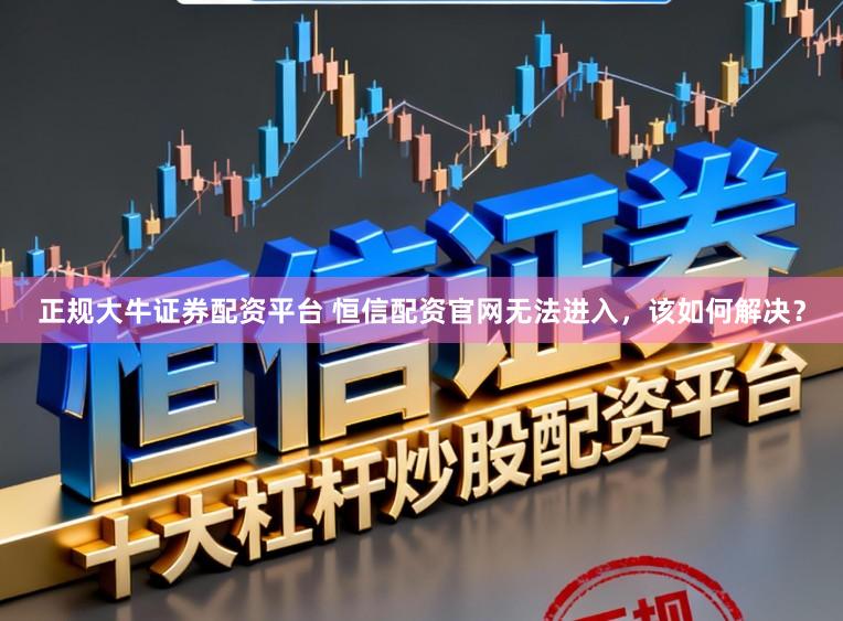 正规大牛证券配资平台 恒信配资官网无法进入，该如何解决？