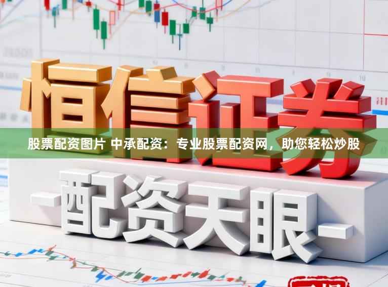 股票配资图片 中承配资：专业股票配资网，助您轻松炒股