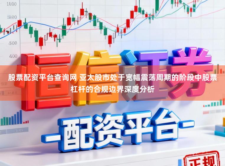 股票配资平台查询网 亚太股市处于宽幅震荡周期的阶段中股票杠杆的合规边界深度分析