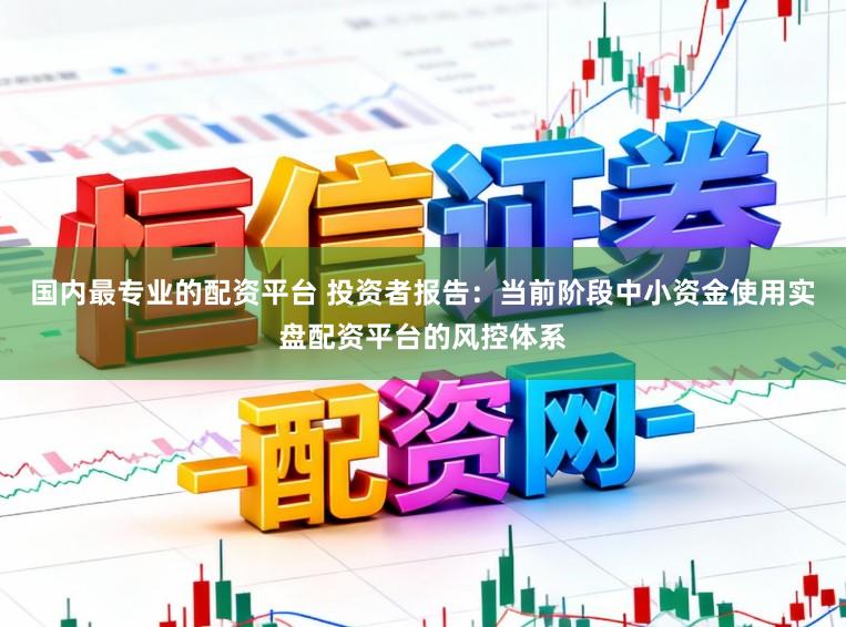 国内最专业的配资平台 投资者报告：当前阶段中小资金使用实盘配资平台的风控体系