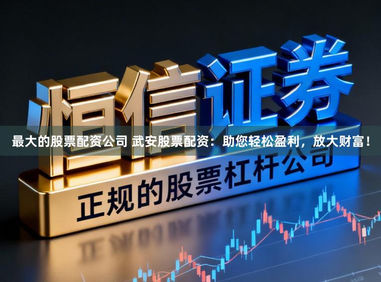最大的股票配资公司 武安股票配资：助您轻松盈利，放大财富！