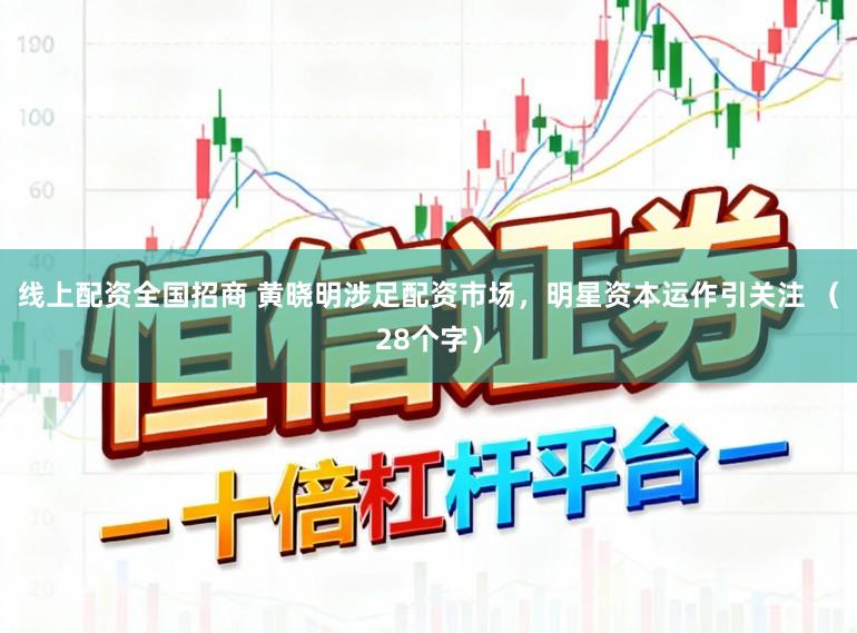 线上配资全国招商 黄晓明涉足配资市场，明星资本运作引关注 （28个字）